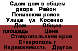 Сдам дом в общем дворе › Район ­ Ленинский район › Улица ­ ул. Косенко  › Дом ­ 16 › Общая площадь ­ 40 › Цена ­ 10 000 - Ставропольский край, Ставрополь г. Недвижимость » Другое   . Ставропольский край